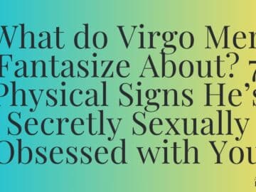 What do Virgo Men Fantasize About? 7 Physical Signs He’s Secretly Sexually Obsessed with You